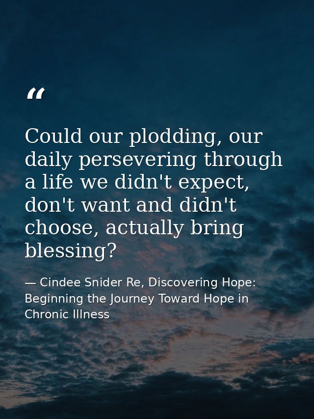Could our plodding, our daily persevering through a life we didn't expect, don't want and didn't choose, actually bring  — Cindee Snider Re, Discovering Hope: Beginning the Journey Toward Hope in Chronic Illness