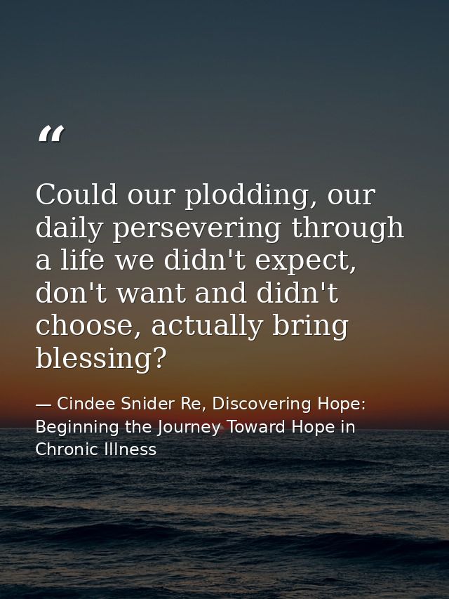 Could our plodding, our daily persevering through a life we didn't expect, don't want and didn't choose, actually bring  — Cindee Snider Re, Discovering Hope: Beginning the Journey Toward Hope in Chronic Illness