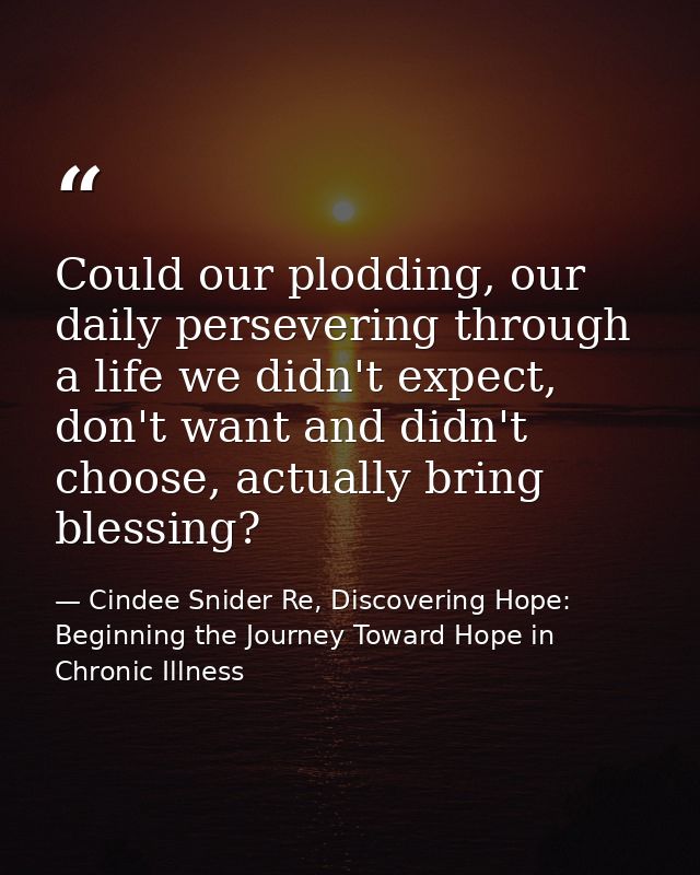 Could our plodding, our daily persevering through a life we didn't expect, don't want and didn't choose, actually bring  — Cindee Snider Re, Discovering Hope: Beginning the Journey Toward Hope in Chronic Illness