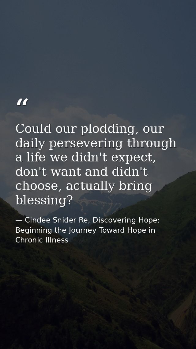 Could our plodding, our daily persevering through a life we didn't expect, don't want and didn't choose, actually bring  — Cindee Snider Re, Discovering Hope: Beginning the Journey Toward Hope in Chronic Illness