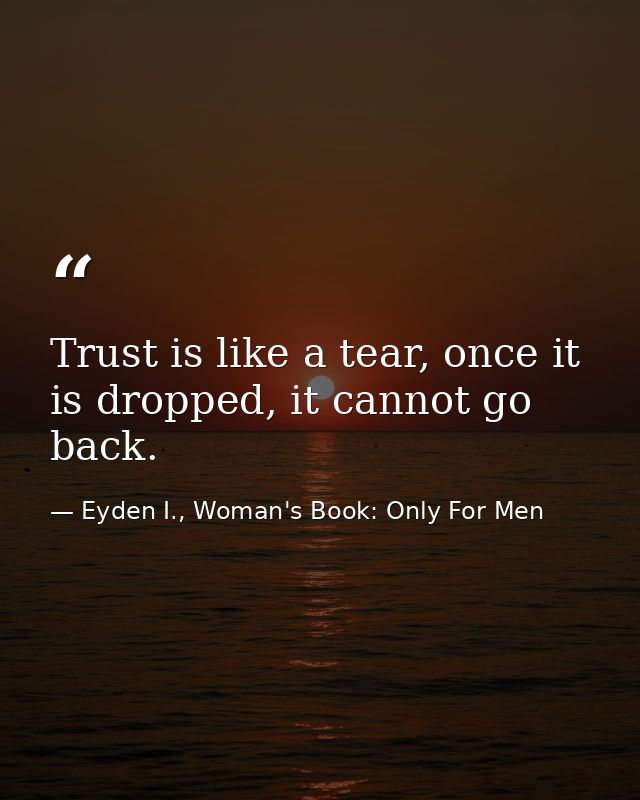 Trust is like a tear, once it is dropped, it cannot go back. — Eyden I., Woman's Book: Only For Men