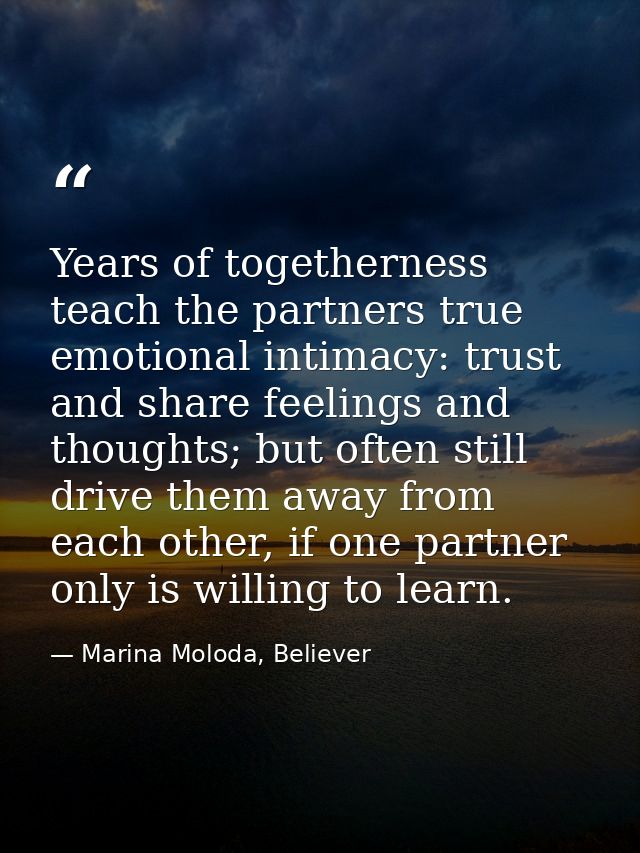 Years of togetherness teach the partners true emotional intimacy: trust and share feelings and thoughts; but often still — Marina Moloda, Believer
