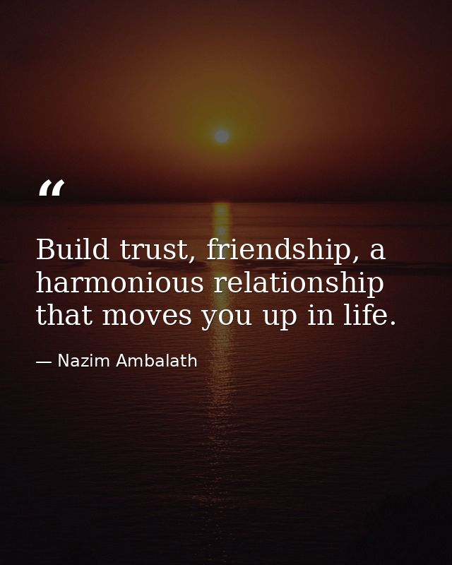 Build trust, friendship, a harmonious relationship that moves you up in life. — Nazim Ambalath