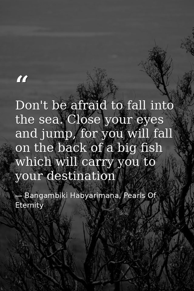 Don't be afraid to fall into the sea. Close your eyes and jump, for you will fall on the back of a big fish which will c — Bangambiki Habyarimana, Pearls Of Eternity