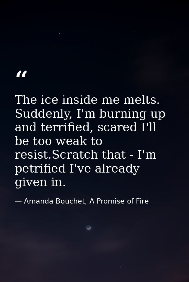 The ice inside me melts. Suddenly, I'm burning up and terrified, scared I'll be too weak to resist.Scratch that - I'm pe — Amanda Bouchet, A Promise of Fire