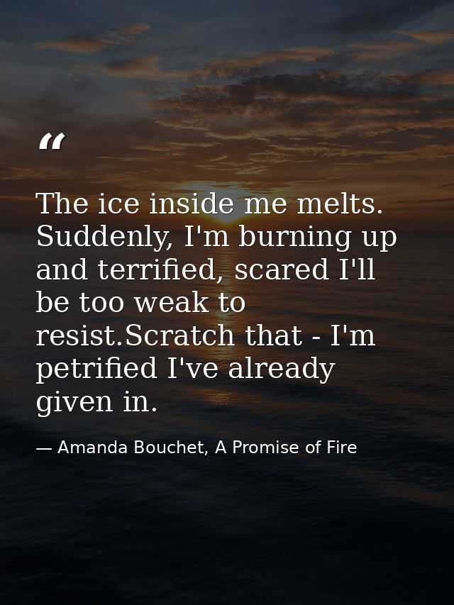 The ice inside me melts. Suddenly, I'm burning up and terrified, scared I'll be too weak to resist.Scratch that - I'm pe — Amanda Bouchet, A Promise of Fire