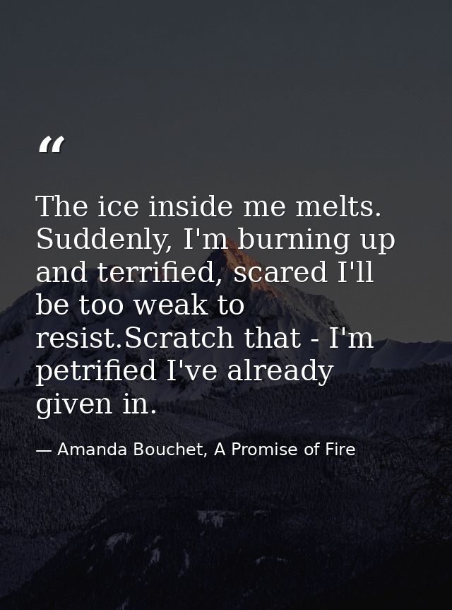 The ice inside me melts. Suddenly, I'm burning up and terrified, scared I'll be too weak to resist.Scratch that - I'm pe — Amanda Bouchet, A Promise of Fire