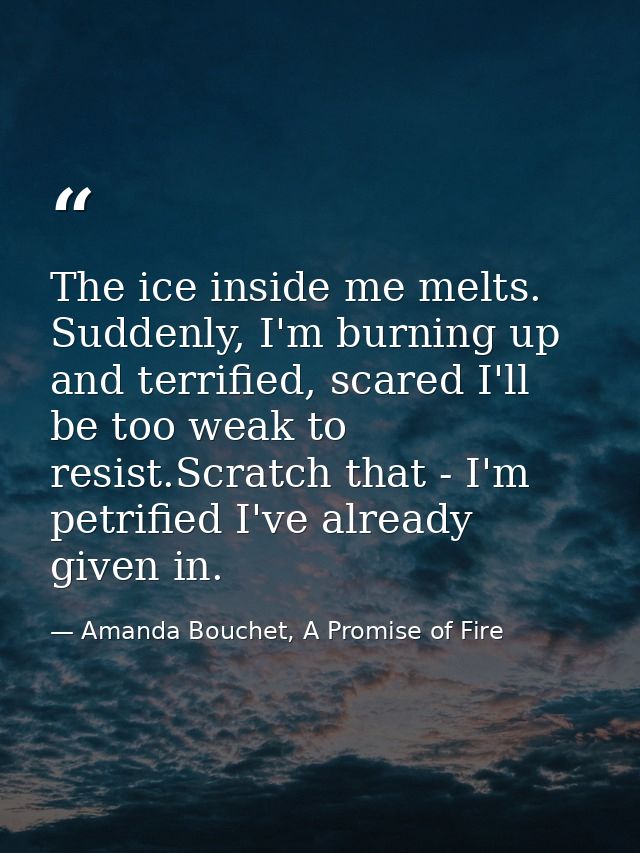 The ice inside me melts. Suddenly, I'm burning up and terrified, scared I'll be too weak to resist.Scratch that - I'm pe — Amanda Bouchet, A Promise of Fire