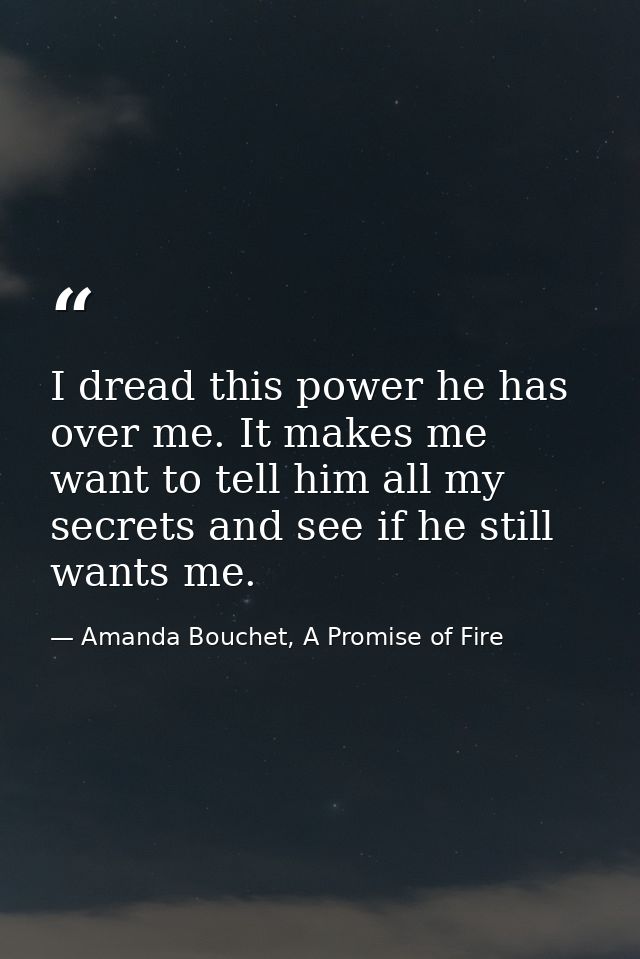 I dread this power he has over me. It makes me want to tell him all my secrets and see if he still wants me. — Amanda Bouchet, A Promise of Fire
