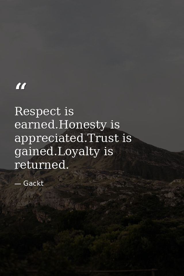 Respect is earned.Honesty is appreciated.Trust is gained.Loyalty is returned. — Gackt