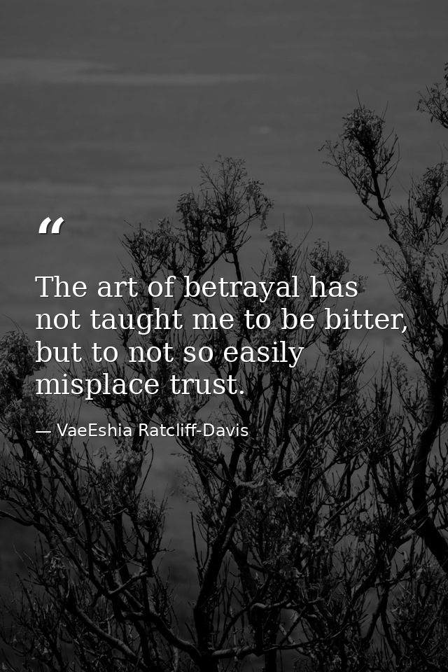 The art of betrayal has not taught me to be bitter, but to not so easily misplace trust. — VaeEshia Ratcliff-Davis