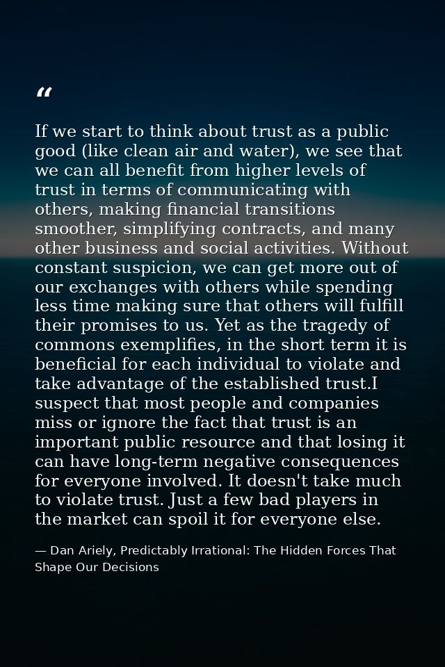 If we start to think about trust as a public good (like clean air and water), we see that we can all benefit from higher — Dan Ariely, Predictably Irrational: The Hidden Forces That Shape Our Decisions