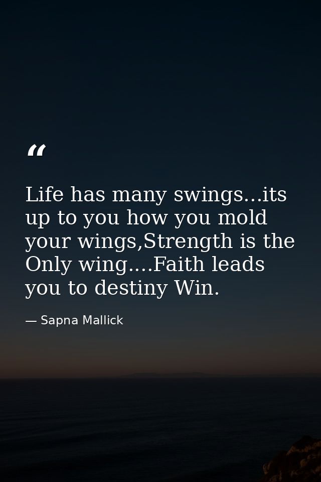 Life has many swings...its up to you how you mold your wings,Strength is the Only wing....Faith leads you to destiny Win — Sapna Mallick
