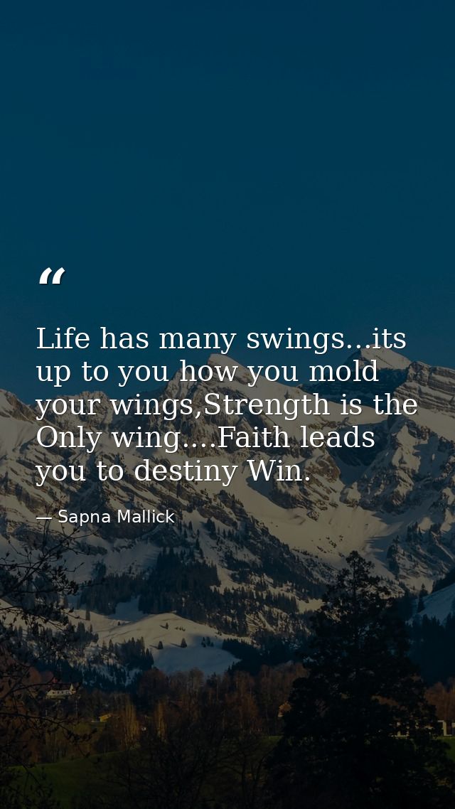 Life has many swings...its up to you how you mold your wings,Strength is the Only wing....Faith leads you to destiny Win — Sapna Mallick