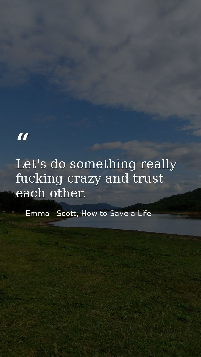 Let's do something really fucking crazy and trust each other. — Emma   Scott, How to Save a Life