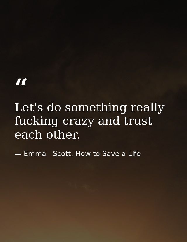 Let's do something really fucking crazy and trust each other. — Emma   Scott, How to Save a Life