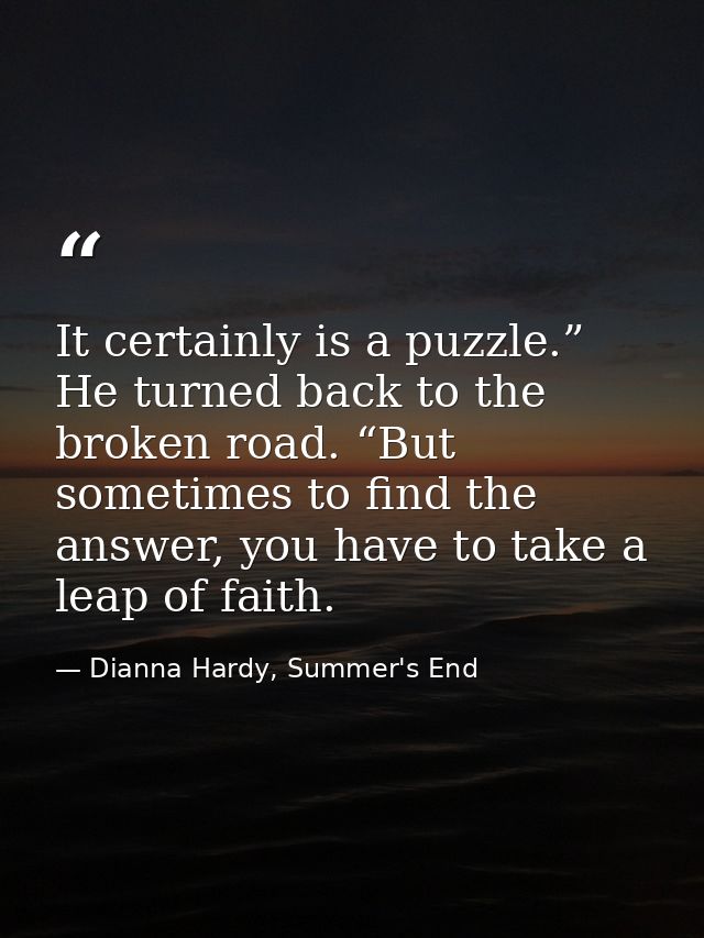 It certainly is a puzzle.” He turned back to the broken road. “But sometimes to find the answer, you have to take a leap — Dianna Hardy, Summer's End
