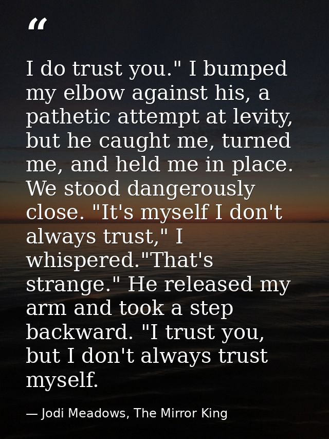 I do trust you." I bumped my elbow against his, a pathetic attempt at levity, but he caught me, turned me, and held me i — Jodi Meadows, The Mirror King