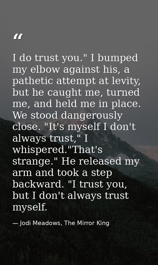 I do trust you." I bumped my elbow against his, a pathetic attempt at levity, but he caught me, turned me, and held me i — Jodi Meadows, The Mirror King
