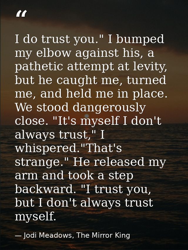 I do trust you." I bumped my elbow against his, a pathetic attempt at levity, but he caught me, turned me, and held me i — Jodi Meadows, The Mirror King