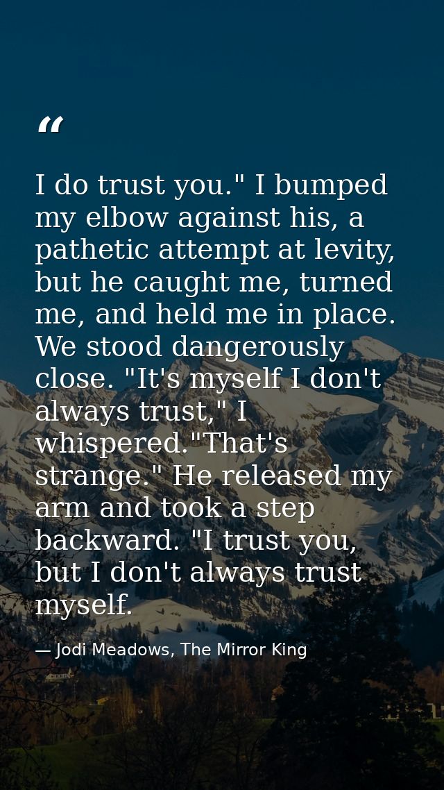 I do trust you." I bumped my elbow against his, a pathetic attempt at levity, but he caught me, turned me, and held me i — Jodi Meadows, The Mirror King