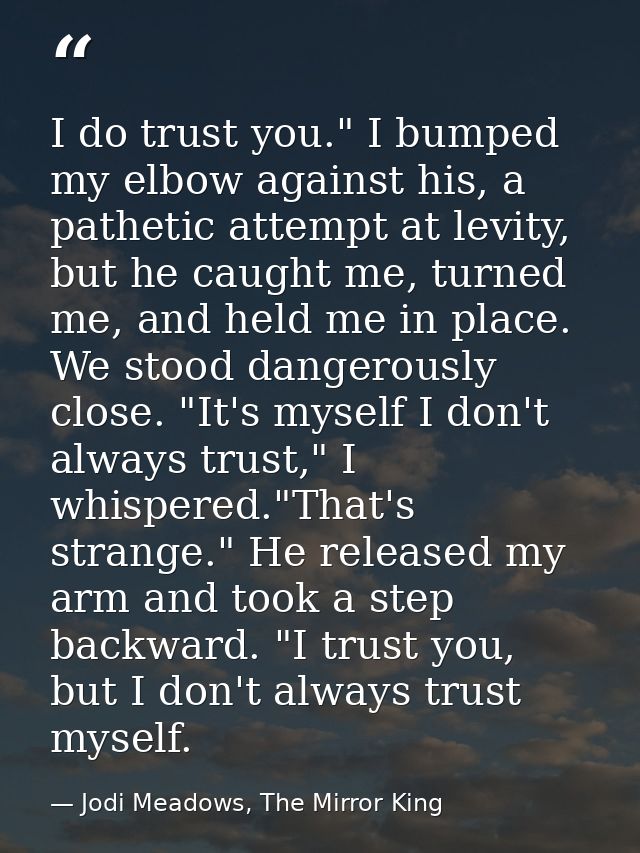 I do trust you." I bumped my elbow against his, a pathetic attempt at levity, but he caught me, turned me, and held me i — Jodi Meadows, The Mirror King