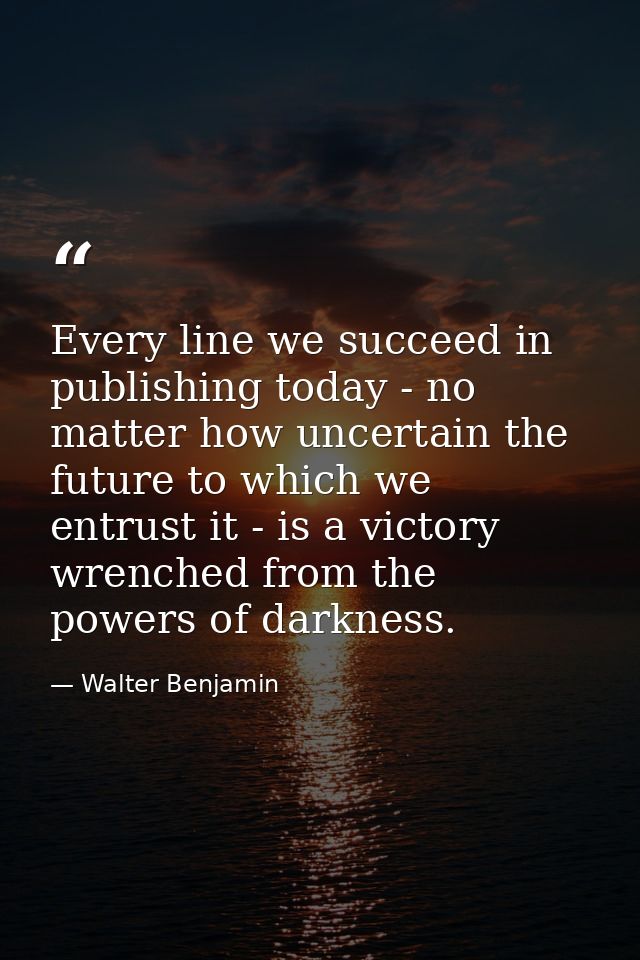 Every line we succeed in publishing today - no matter how uncertain the future to which we entrust it - is a victory wre — Walter Benjamin