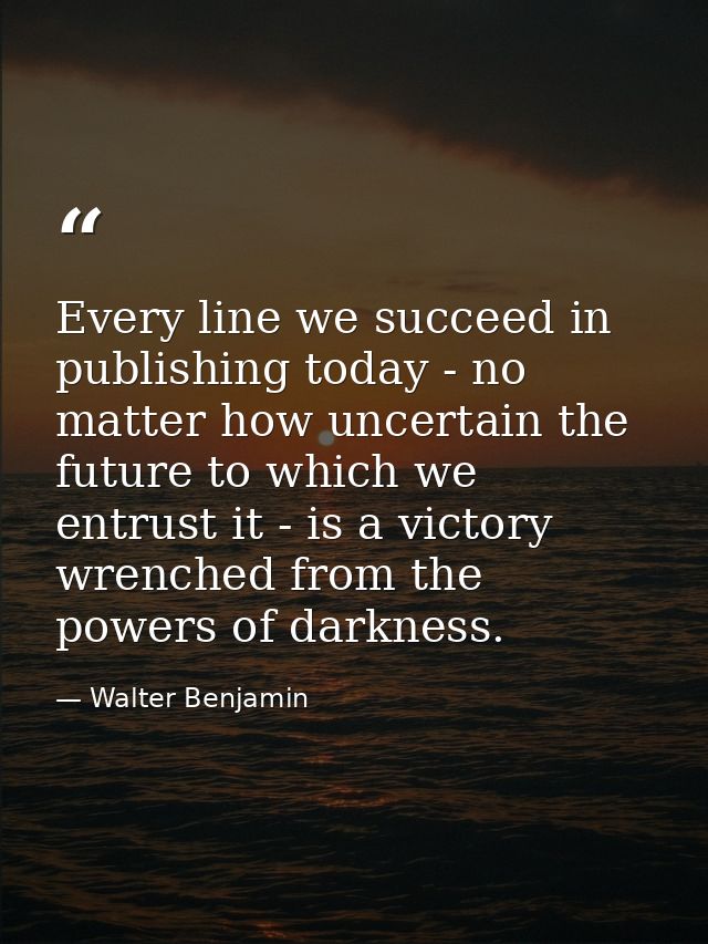 Every line we succeed in publishing today - no matter how uncertain the future to which we entrust it - is a victory wre — Walter Benjamin