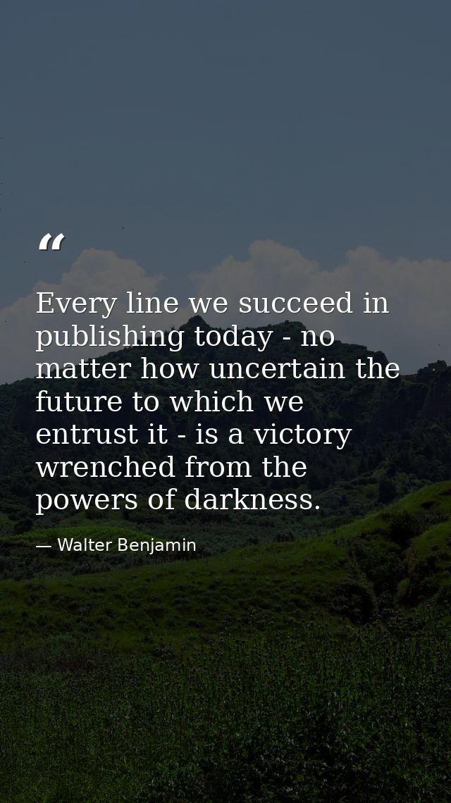 Every line we succeed in publishing today - no matter how uncertain the future to which we entrust it - is a victory wre — Walter Benjamin