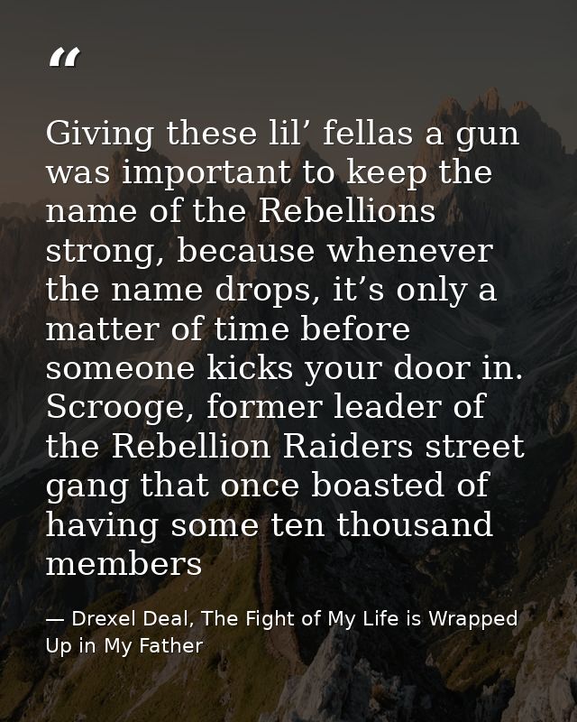 Giving these lil’ fellas a gun was important to keep the name of the Rebellions strong, because whenever the name drops, — Drexel Deal, The Fight of My Life is Wrapped Up in My Father