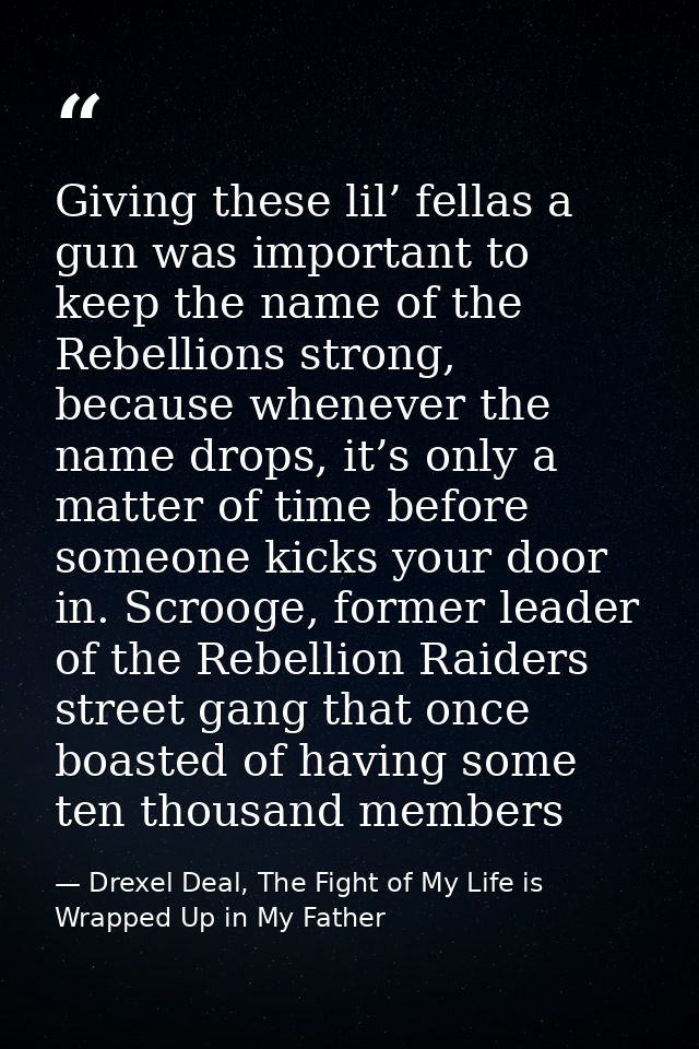 Giving these lil’ fellas a gun was important to keep the name of the Rebellions strong, because whenever the name drops, — Drexel Deal, The Fight of My Life is Wrapped Up in My Father