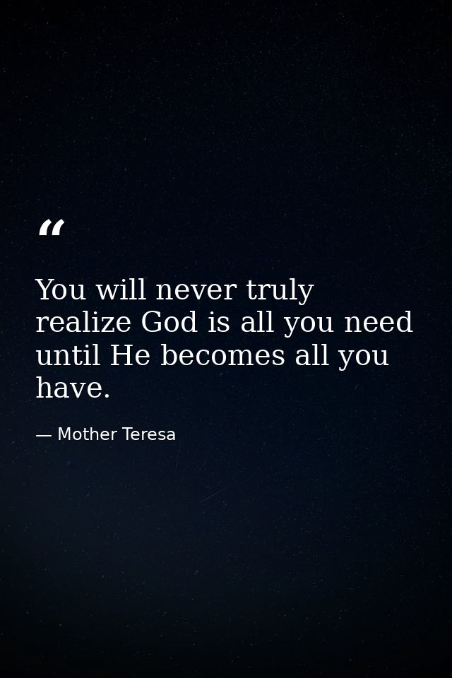 You will never truly realize God is all you need until He becomes all you have. — Mother Teresa