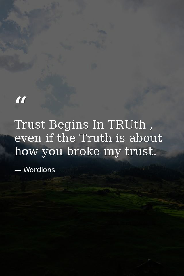 Trust Begins In TRUth , even if the Truth is about how you broke my trust. — Wordions