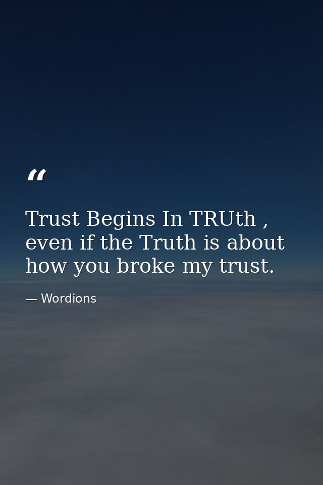 Trust Begins In TRUth , even if the Truth is about how you broke my trust. — Wordions