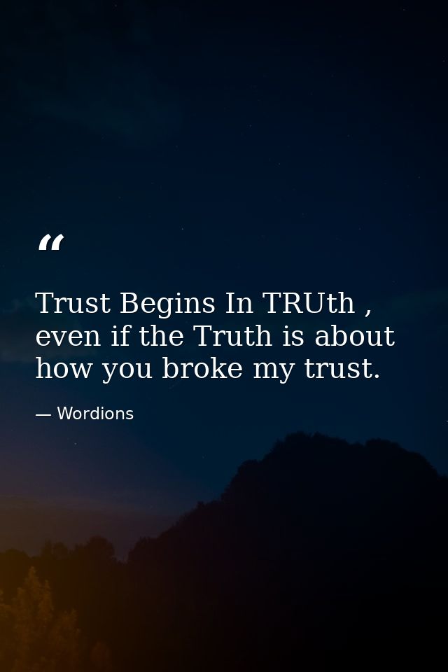 Trust Begins In TRUth , even if the Truth is about how you broke my trust. — Wordions