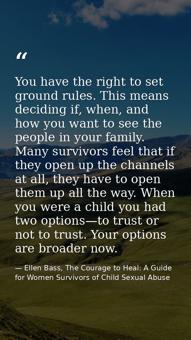 You have the right to set ground rules. This means deciding if, when, and how you want to see the people in your family. — Ellen Bass, The Courage to Heal: A Guide for Women Survivors of Child Sexual Abuse