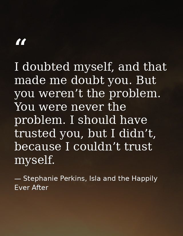 I doubted myself, and that made me doubt you. But you weren’t the problem. You were never the problem. I should have tru — Stephanie Perkins, Isla and the Happily Ever After