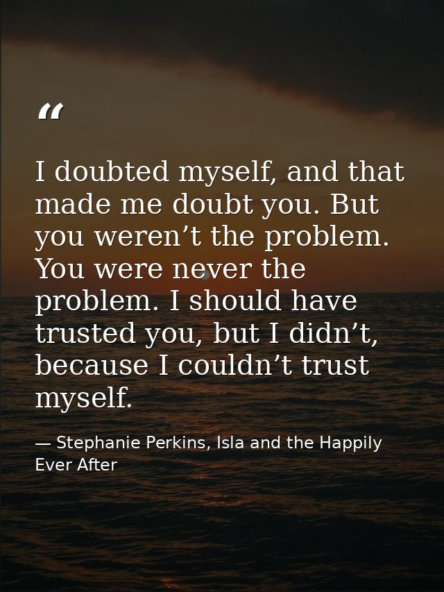 I doubted myself, and that made me doubt you. But you weren’t the problem. You were never the problem. I should have tru — Stephanie Perkins, Isla and the Happily Ever After