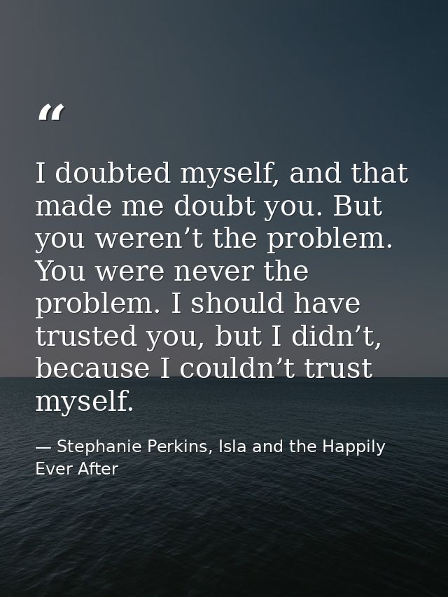 I doubted myself, and that made me doubt you. But you weren’t the problem. You were never the problem. I should have tru — Stephanie Perkins, Isla and the Happily Ever After