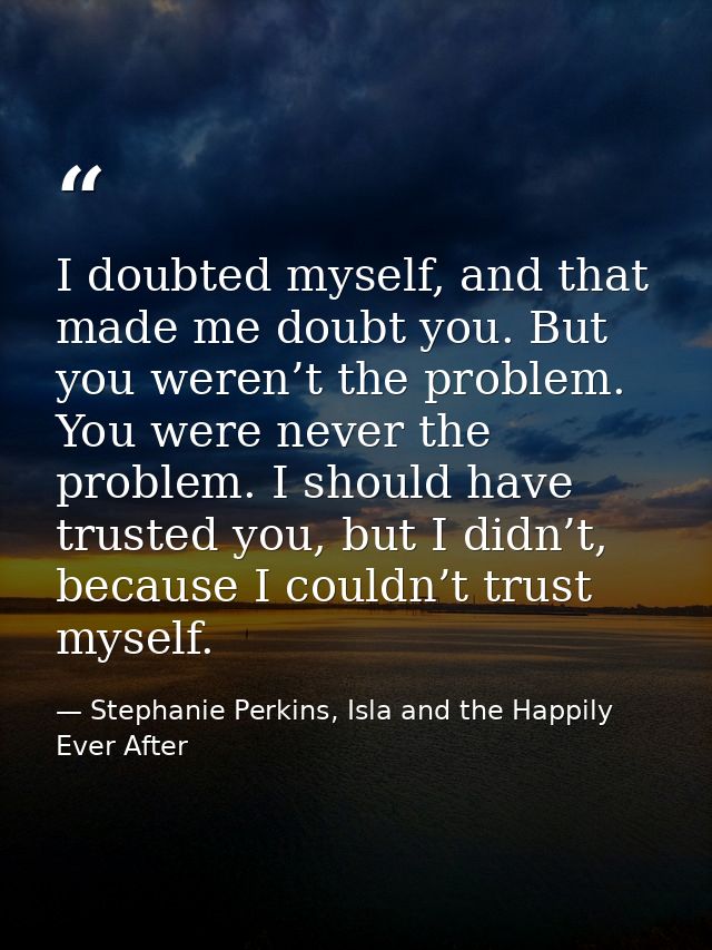 I doubted myself, and that made me doubt you. But you weren’t the problem. You were never the problem. I should have tru — Stephanie Perkins, Isla and the Happily Ever After