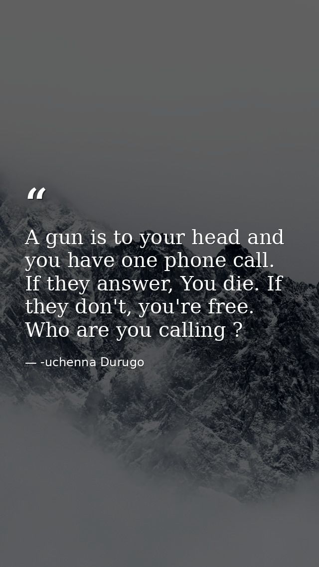 A gun is to your head and you have one phone call. If they answer, You die. If they don't, you're free. Who are you call — -uchenna Durugo