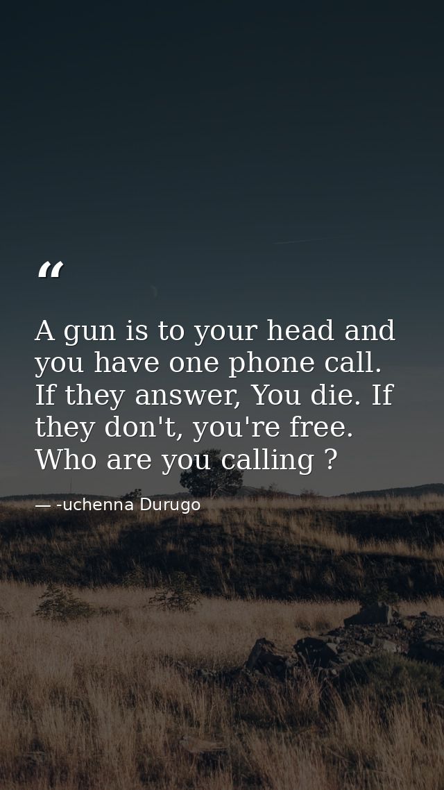 A gun is to your head and you have one phone call. If they answer, You die. If they don't, you're free. Who are you call — -uchenna Durugo