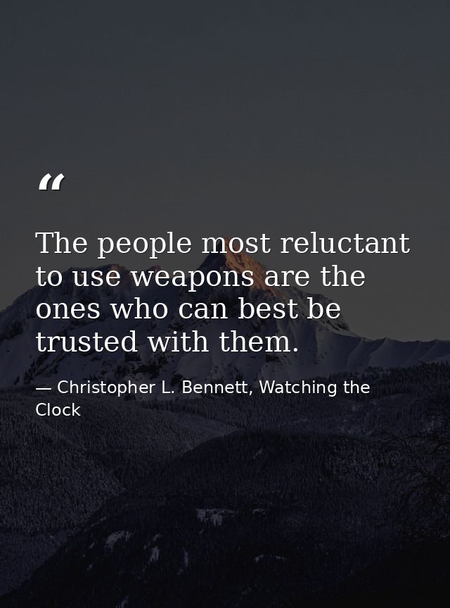 The people most reluctant to use weapons are the ones who can best be trusted with them. — Christopher L. Bennett, Watching the Clock