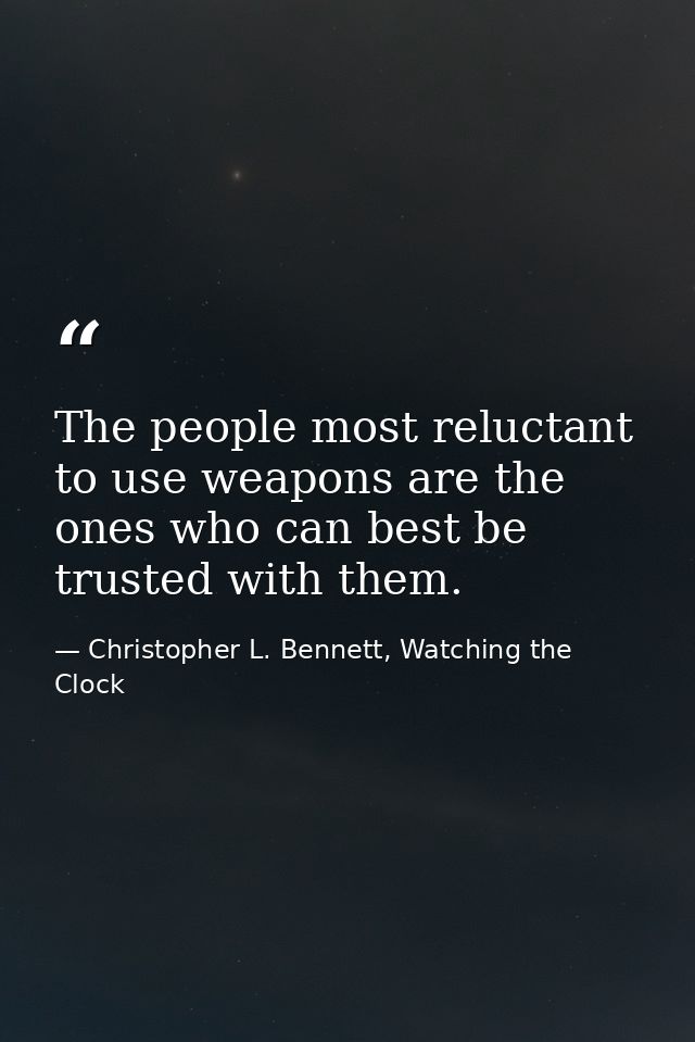 The people most reluctant to use weapons are the ones who can best be trusted with them. — Christopher L. Bennett, Watching the Clock