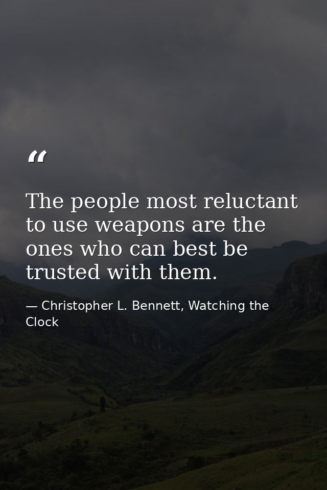 The people most reluctant to use weapons are the ones who can best be trusted with them. — Christopher L. Bennett, Watching the Clock