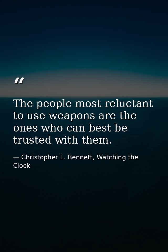 The people most reluctant to use weapons are the ones who can best be trusted with them. — Christopher L. Bennett, Watching the Clock