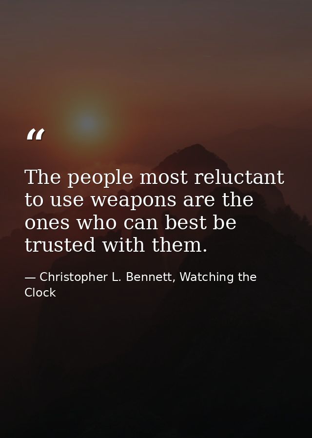 The people most reluctant to use weapons are the ones who can best be trusted with them. — Christopher L. Bennett, Watching the Clock