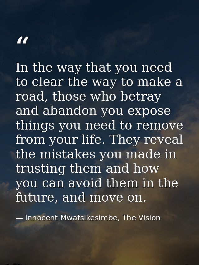 In the way that you need to clear the way to make a road, those who betray and abandon you expose things you need to rem — Innocent Mwatsikesimbe, The Vision
