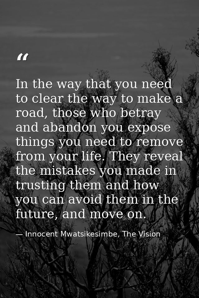 In the way that you need to clear the way to make a road, those who betray and abandon you expose things you need to rem — Innocent Mwatsikesimbe, The Vision