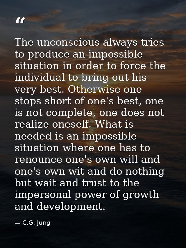 The unconscious always tries to produce an impossible situation in order to force the individual to bring out his very b — C.G. Jung